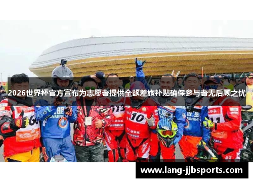 2026世界杯官方宣布为志愿者提供全额差旅补贴确保参与者无后顾之忧