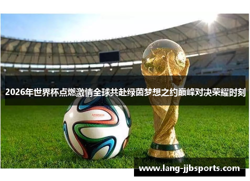 2026年世界杯点燃激情全球共赴绿茵梦想之约巅峰对决荣耀时刻
