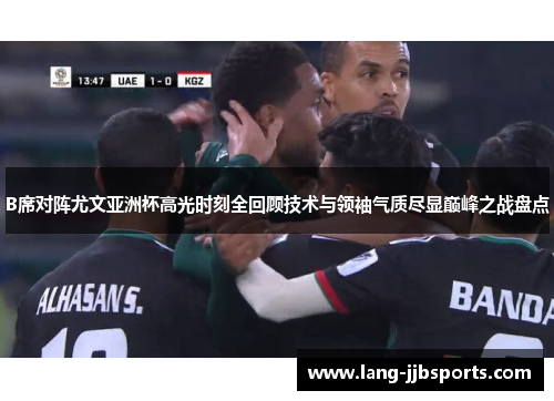 B席对阵尤文亚洲杯高光时刻全回顾技术与领袖气质尽显巅峰之战盘点