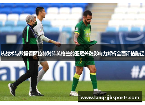 从战术与数据看萨拉赫对阵英格兰的亚冠关键影响力解析全面评估路径