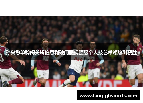 孙兴慜单骑闯关斩伯恩利破门展现顶级个人技艺带领热刺获胜