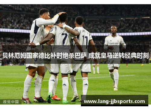 贝林厄姆国家德比补时绝杀巴萨 成就皇马逆转经典时刻