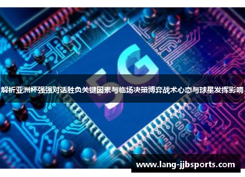解析亚洲杯强强对话胜负关键因素与临场决策博弈战术心态与球星发挥影响